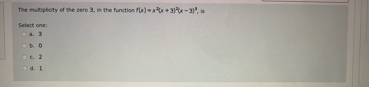 The multiplicity of the zero 3, in the function f(x) = x²(x+3)²(x − 3)³, is
Select one:
a. 3
Ob. Q
O c. 2
d. 1