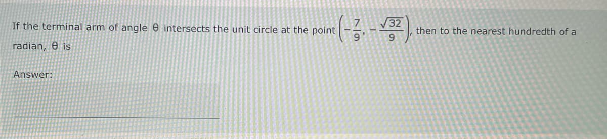 If the terminal arm of angle 8 intersects the unit circle at the point
radian, e is
Answer:
(-1₁-√3²
then to the nearest hundredth of a