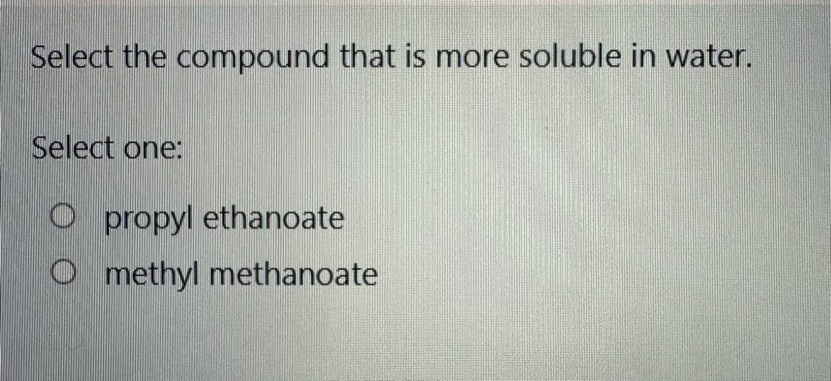 Select the compound that is more soluble in water.
Select one:
Opropyl ethanoate
Omethyl methanoate