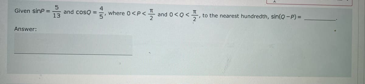 Given sinP=
Answer:
5
13
and cosQ =
45
where 0<P<
<플
<and 0<Q<
-, to the nearest hundredth, sin(Q-P) =