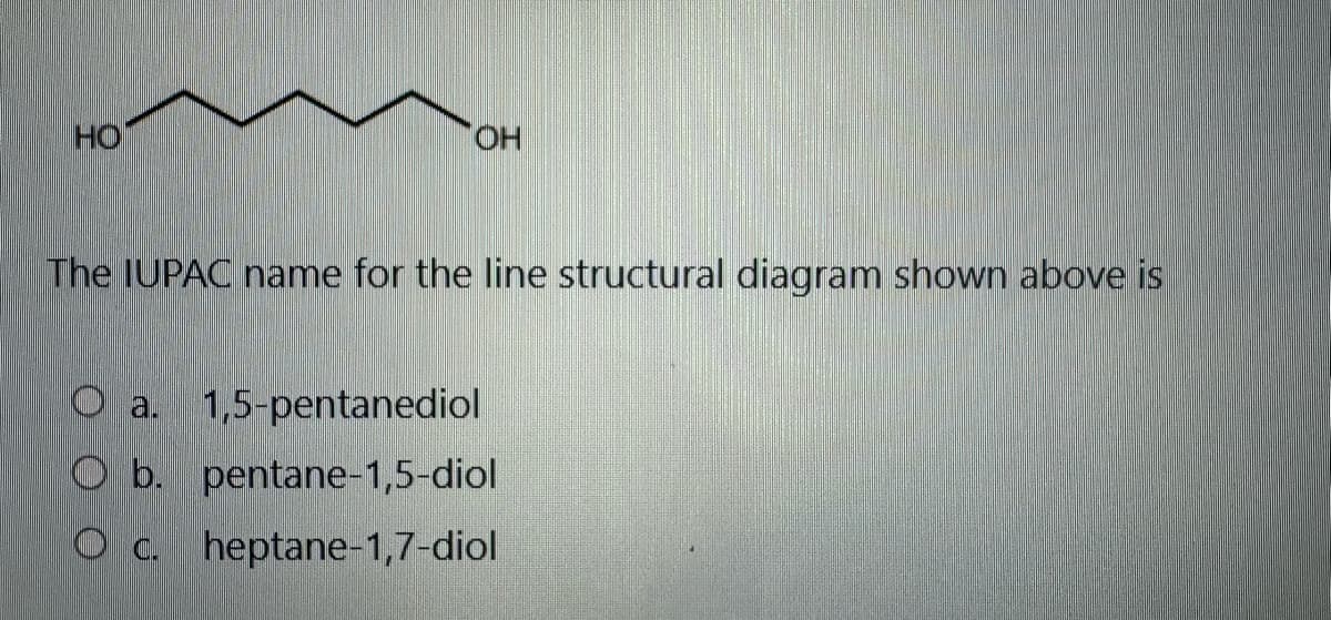 HO
OH
The IUPAC name for the line structural diagram shown above is
O a. 1,5-pentanediol
O b. pentane-1,5-diol
O c. heptane-1,7-diol