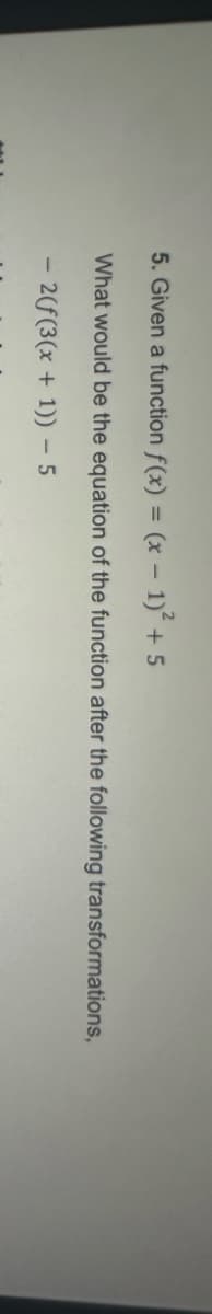 5. Given a function f(x) = (x - 1)² + 5
What would be the equation of the function after the following transformations,
- 2(f(3(x + 1)) - 5