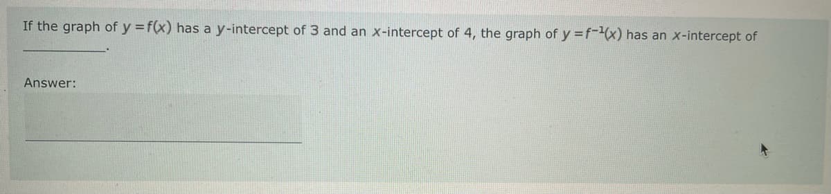 If the graph of y = f(x) has a y-intercept of 3 and an x-intercept of 4, the graph of y=f-¹(x) has an x-intercept of
Answer: