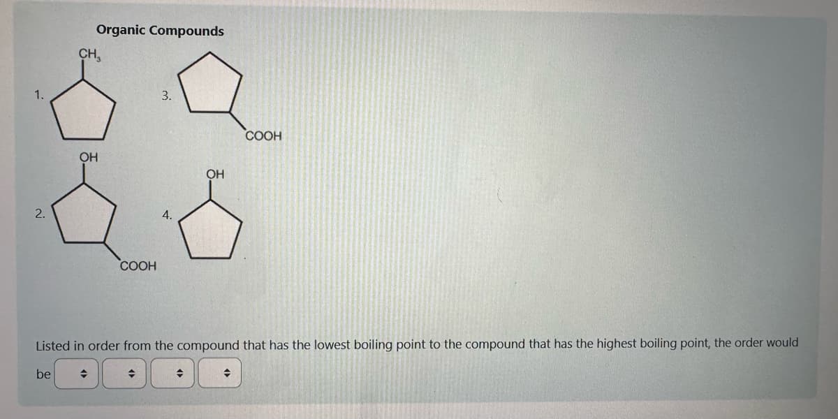 2.
Organic Compounds
CH₂
OH
COOH
+
OH
Listed in order from the compound that has the lowest boiling point to the compound that has the highest boiling point, the order would
be
+
COOH
◆