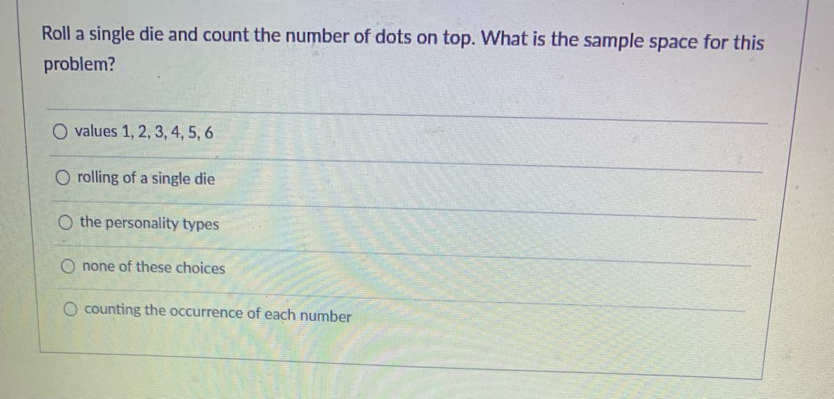 Roll a single die and count the number of dots on top. What is the sample space for this
problem?
values 1, 2, 3, 4, 5, 6
rolling of a single die
the personality types
none of these choices
counting the occurrence of each number