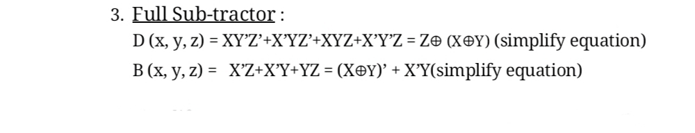 3. Full Sub-tractor :
D (x, y, z) = XY'Z'+X°YZ'+XYZ+X'Y'Z = Z® (X®Y) (simplify equation)
B (x, y, z) = X'Z+X°Y+YZ = (X®Y)' + X°Y(simplify equation)
%3D
