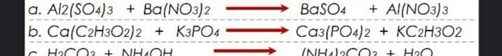 a. Al2(SO4)3 + Ba(NO3)2
b. Ca(C2H3O2)2 + K3PO4
BaSO4
+ Al(NO3)3
Саз(РО<)2 + КC2НЗО2
C HoCC 3 + NH OH
(NHl2CC3 + HO
