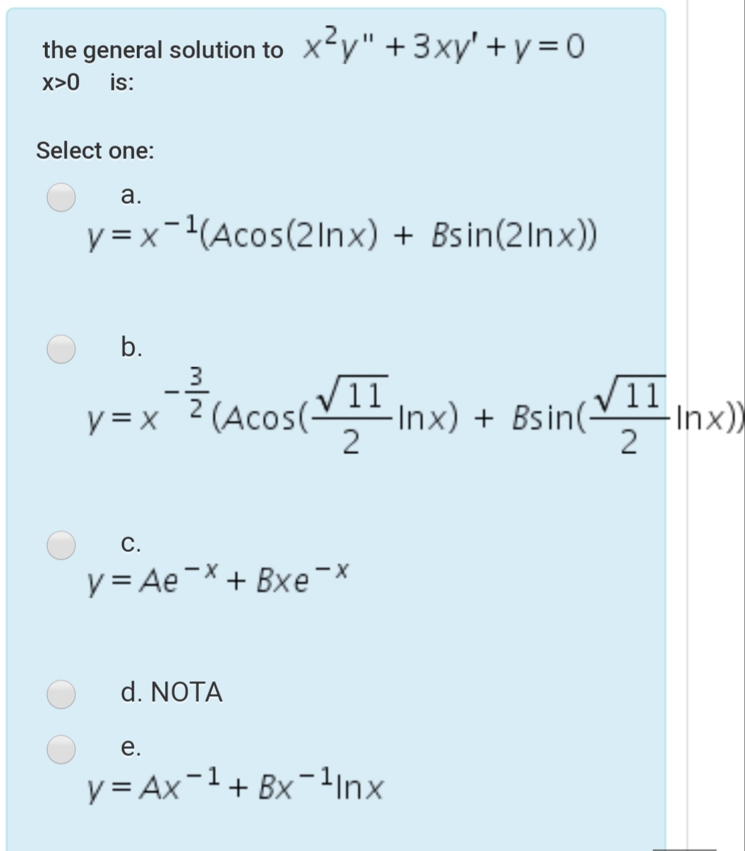 the general solution to Xy" +3xy' +y = 0
is:
x>0
Select one:
a.
y = x-(Acos(2Inx) + Bsin(2Inx))
b.
V11
Inx))
2
-
2
V = x ?(Acos(V11
y = X
Inx) + Bsin
2
С.
y = Ae-X + Bxe¯x
d. NOTA
е.
y = Ax-1+ Bx-1inx
