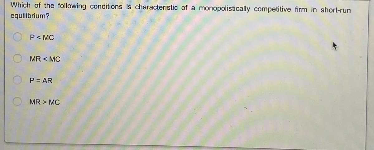 Which of the following conditions is characteristic of a
equilibrium?
P < MC
MR < MC
P = AR
MR > MC
monopolistically competitive firm in short-run