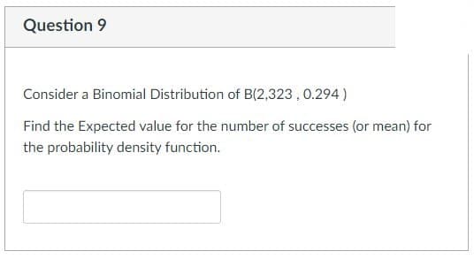 Question 9
Consider a Binomial Distribution of B(2,323, 0.294)
Find the Expected value for the number of successes (or mean) for
the probability density function.