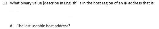 13. What binary value [describe in English] is in the host region of an IP address that is:
d. The last useable host address?