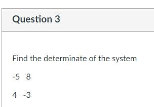 Question 3
Find the determinate of the system
-5 8
4 -3
