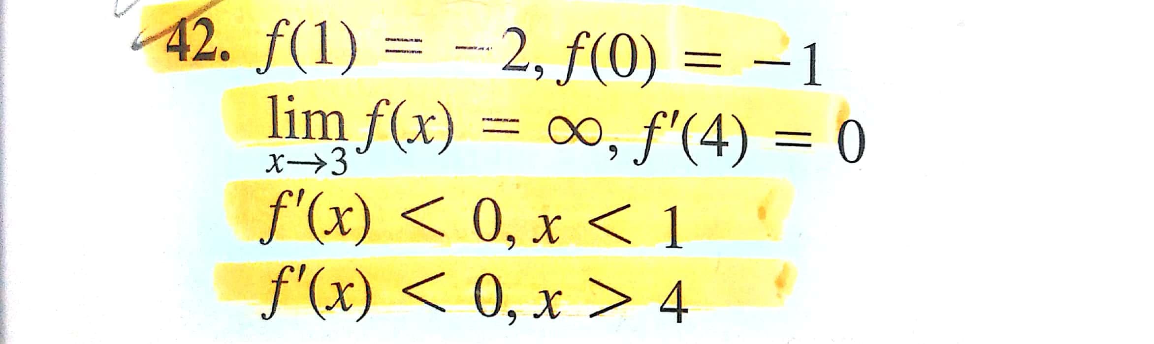 f(1) = -2, f(0) = –1
lim f(x) = ∞, f'"(4) = 0
x→3
f'(x) < 0, x < 1
f'(x) < Q, x> 4
