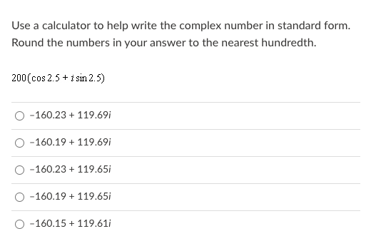 Use a calculator to help write the complex number in standard form.
Round the numbers in your answer to the nearest hundredth.
200 (cos 2.5 + i sin 2.5)
-160.23 + 119,69i
-160.19 + 119.69i
-160.23 + 119.65i
-160.19 + 119.65i
-160.15 + 119.61i
