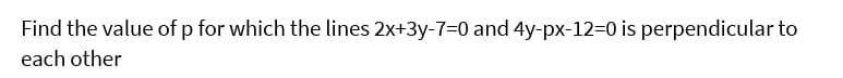 Find the value of p for which the lines 2x+3y-7=0 and 4y-px-12=0 is perpendicular to
each other
