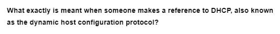 What exactly is meant when someone makes a reference to DHCP, also known
as the dynamic host configuration protocol?