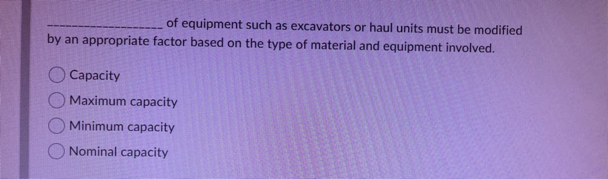 of equipment such as excavators or haul units must be modified
by an appropriate factor based on the type of material and equipment involved.
Capacity
Maximum capacity
Minimum capacity
Nominal capacity
