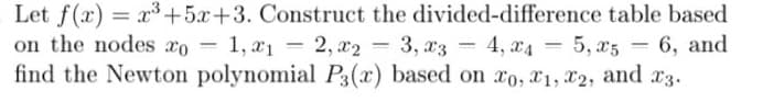 Let f(x) = x3 +5x+3. Construct the divided-difference table based
on the nodes xo = 1, x1
find the Newton polynomial P3(x) based on xo, X1, 22, and x3.
%3D
= 2, x2 3, a3 = 4, x4 = 5, x5 = 6, and
