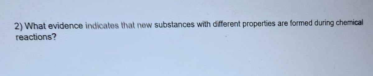 2) What evidence indicates that new substances with different properties are formed during chemical
reactions?
