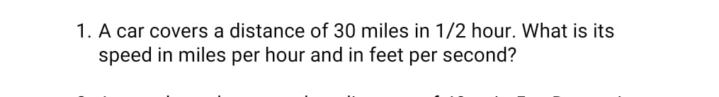 1. A car covers a distance of 30 miles in 1/2 hour. What is its
speed in miles per hour and in feet per second?
