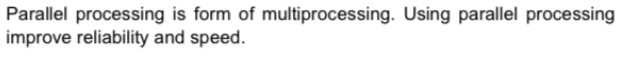 Parallel processing is form of multiprocessing. Using parallel processing
improve reliability and speed.