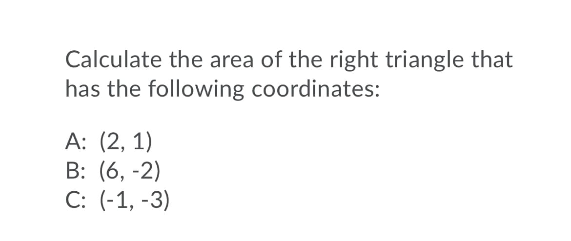 Calculate the area of the right triangle that
has the following coordinates:
А: (2, 1)
B: (6, -2)
С: (-1, -3)
