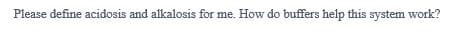 Please define acidosis and alkalosis for me. How do buffers help this system work?