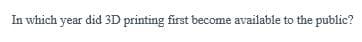 In which year did 3D printing first become available to the public?