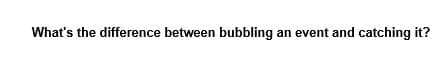 What's the difference between bubbling an event and catching it?