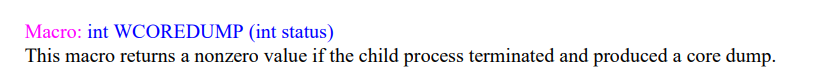 Macro: int WCOREDUMP (int status)
This macro returns a nonzero value if the child process terminated and produced a core dump.
