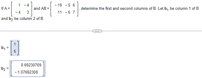 IFA-[-1
If A =
and b₂ be column 2 of B.
b₁ =
b₂ =
-4
-4 3
1
5
and AB=
0.69230769
- 1.07692308
- 19 -5 6
11 -6 7
determine the first and second columns of B. Let b₁ be column 1 of B