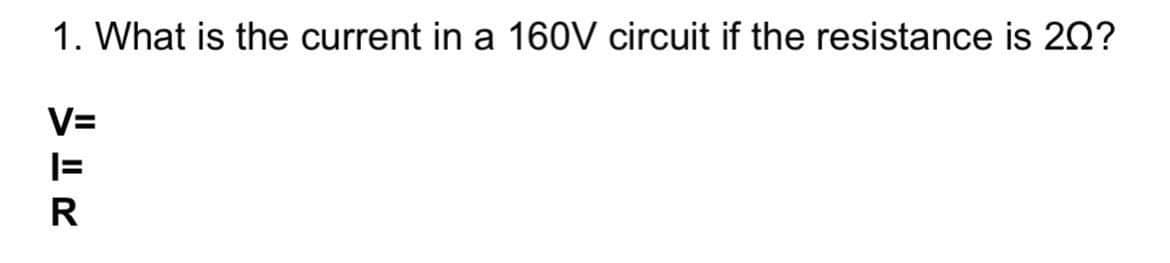 1. What is the current in a 160V circuit if the resistance is 20?
V=
|=
R
