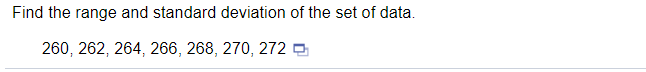 Find the range and standard deviation of the set of data.
260, 262, 264, 266, 268, 270, 272 O
