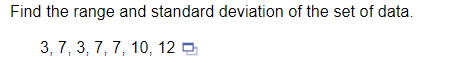 Find the range and standard deviation of the set of data.
3, 7, 3, 7, 7, 10, 12 a
