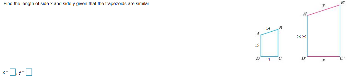 Find the length of side x and side y given that the trapezoids are similar.
B'
14
26.25
15
D'
13
x=. y =O
