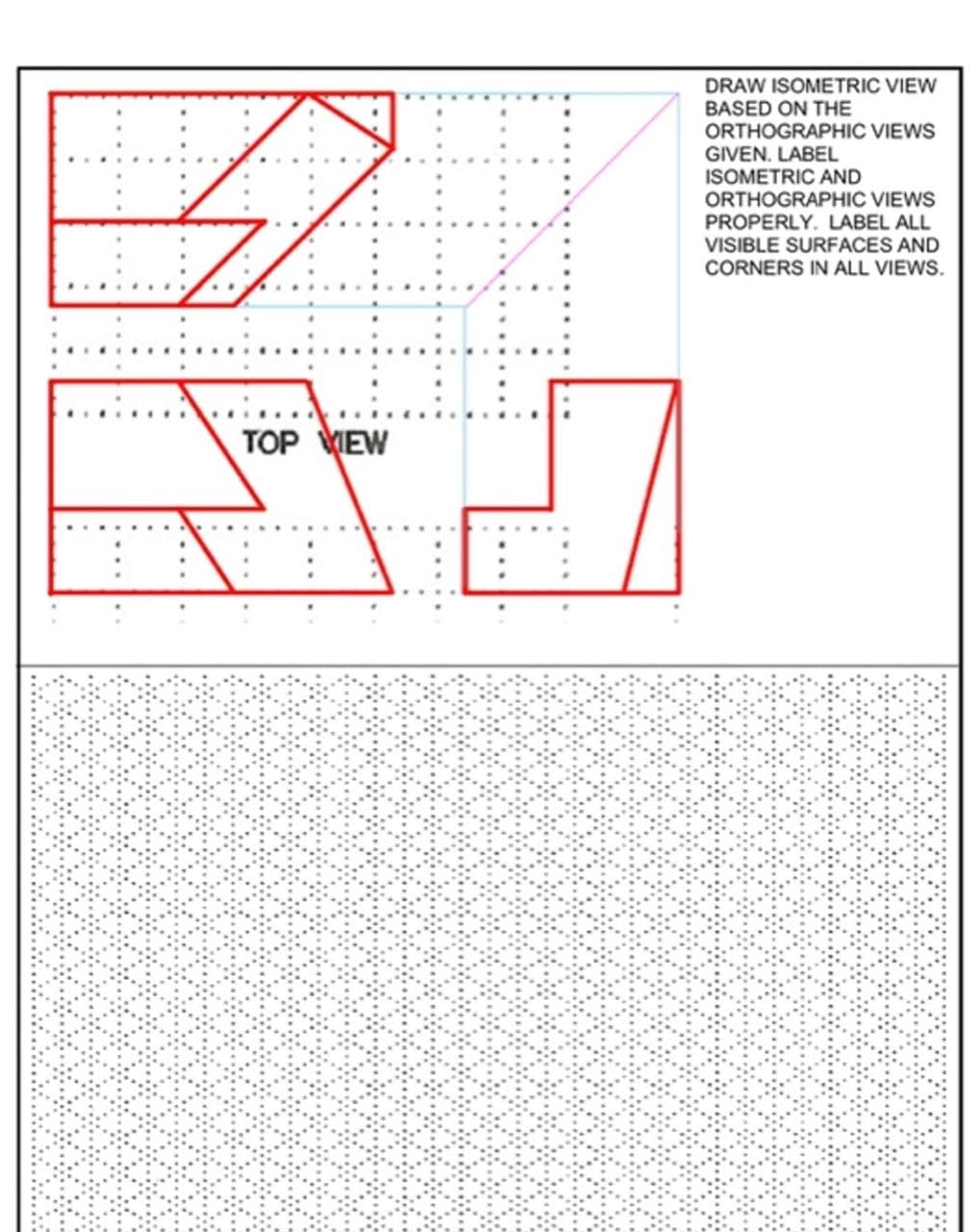 DRAW ISOMETRIC VIEW
BASED ON THE
ORTHOGRAPHIC VIEWS
GIVEN. LABEL
ISOMETRIC AND
ORTHOGRAPHIC VIEWS
PROPERLY. LABEL ALL
VISIBLE SURFACES AND
CORNERS IN ALL VIEWS.
TOP EW
