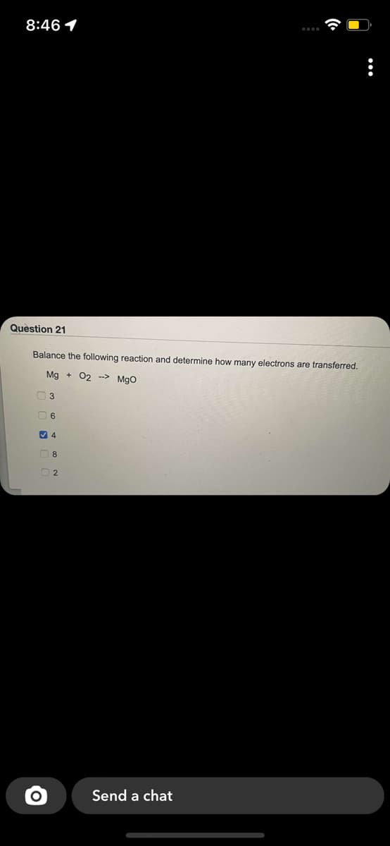 8:46 1
Question 21
Balance the following reaction and determine how many electrons are transferred.
Mg + 02 --> Mgo
O 3
O 6
O 8
Send a chat
