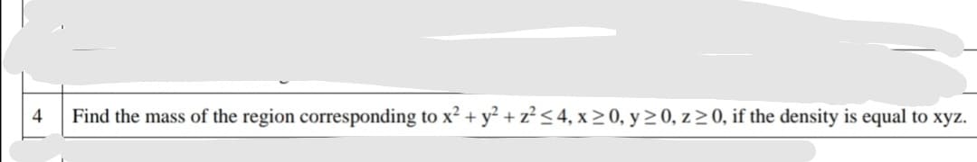 4
Find the mass of the region corresponding to x² + y² + z² < 4, x > 0, y 2 0, z>0, if the density is equal to xyz.
