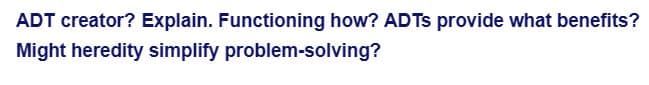 ADT creator? Explain. Functioning how? ADTs provide what benefits?
Might heredity simplify problem-solving?