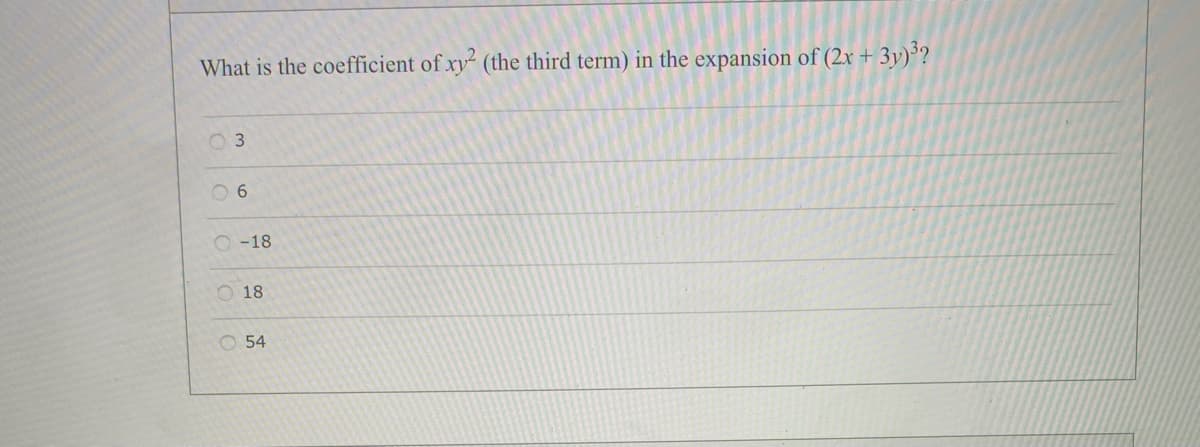 What is the coefficient of xy (the third term) in the expansion of (2x + 3y)’?
O 6
O -18
18
O 54
