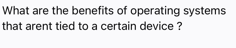 What are the benefits of operating systems
that arent tied to a certain device ?
