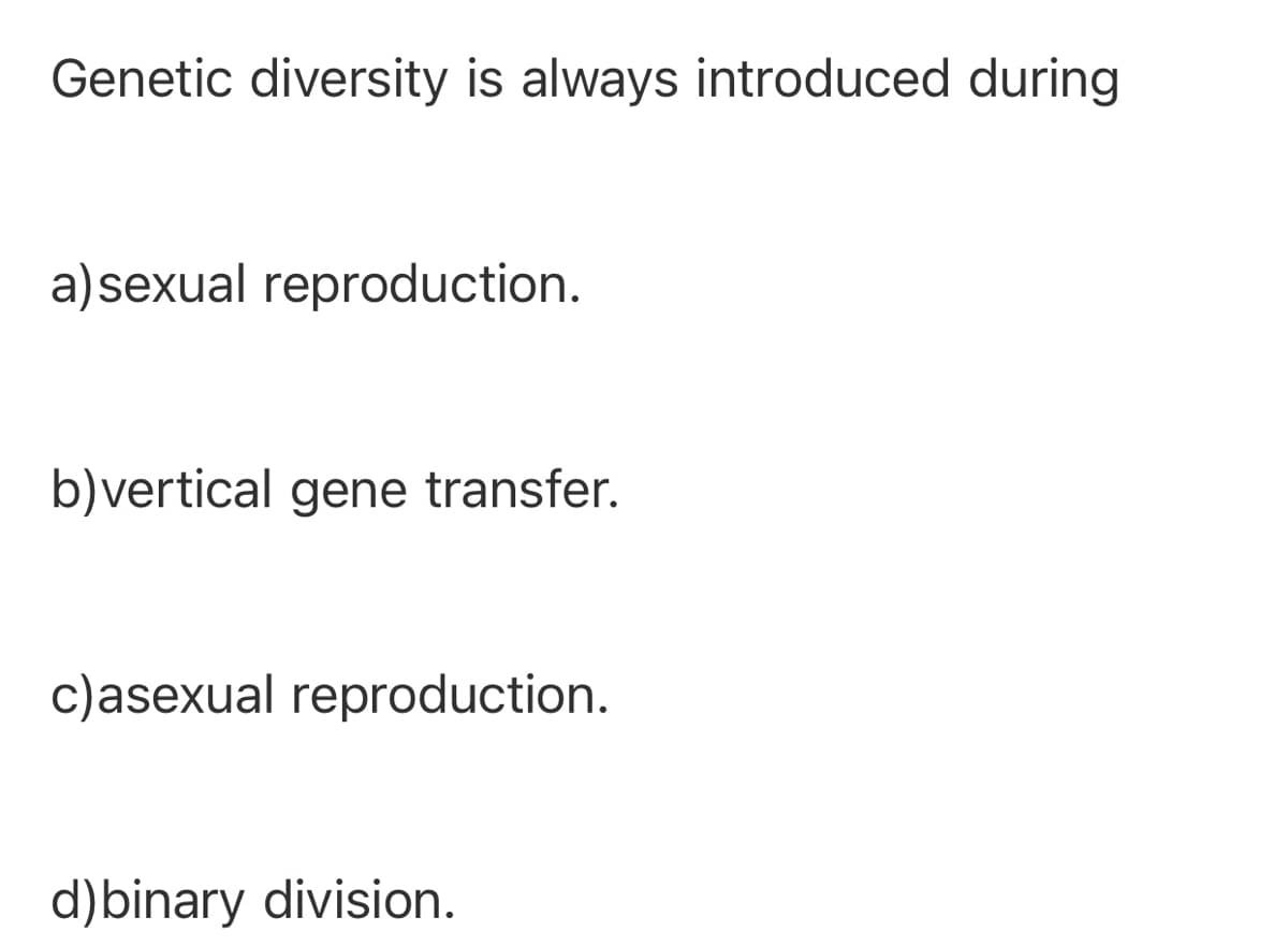 Genetic diversity is always introduced during
a)sexual reproduction.
b)vertical gene transfer.
c)asexual reproduction.
d)binary division.
