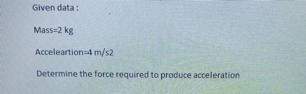 Given data :
Mass=2 kg
Acceleartion=4 m/s2
Determine the force required to produce acceleration
