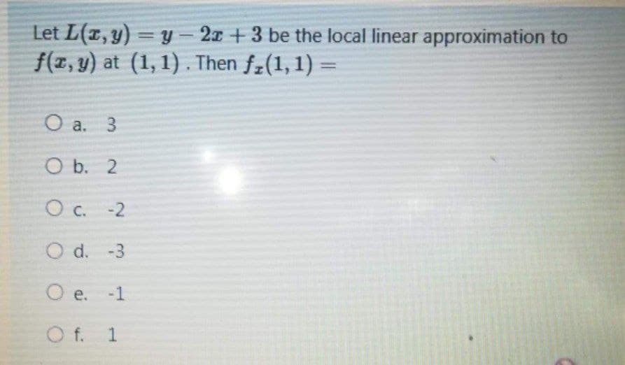 Let L(z, y)
f(1, y) at (1, 1) . Then f-(1, 1) =
= y-2x +3 be the local linear approximation to
O a.
O b. 2
O c. -2
O d. -3
O e. -1
O f. 1
3.
