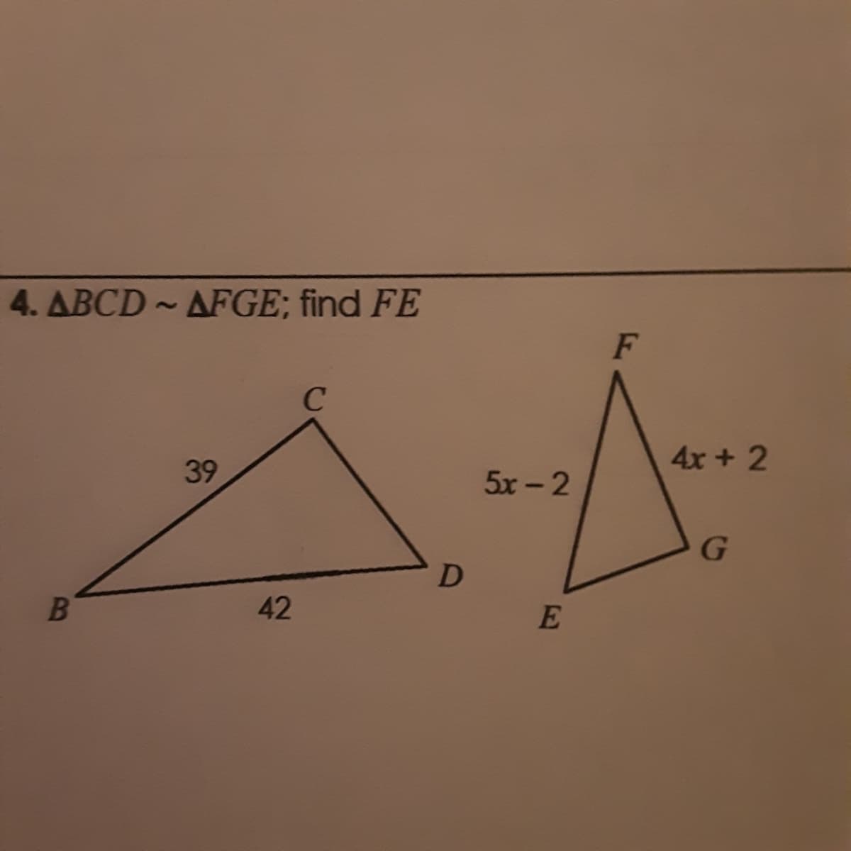 4. ABCD ~ AFGE; find FE
F
4x + 2
39
5x -2
G
42
