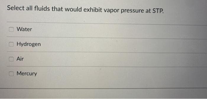 Select all fluids that would exhibit vapor pressure at STP.
Water
OHydrogen
Air
O Mercury
