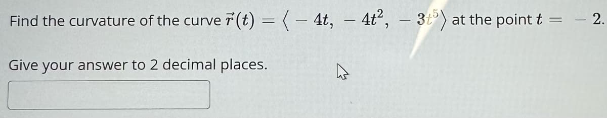 Find the curvature of the curve i̇ (t) = ( − 4t, - 4t², -35) at the point t = −2.
Give your answer to 2 decimal places.
A