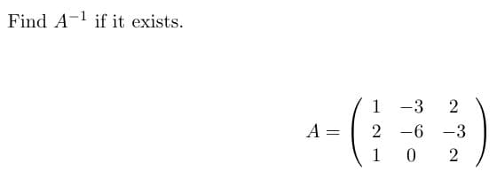 Find A if it exists.
A
=
1 -3 2
2-6-3
1 02