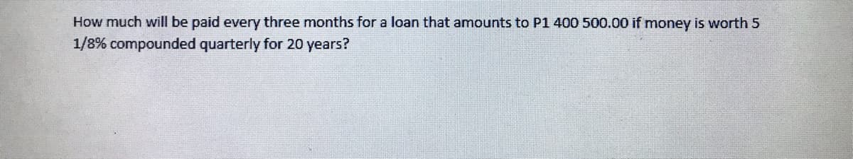 How much will be paid every three months for a loan that amounts to P1 400 500.00 if money is worth 5
1/8% compounded quarterly for 20 years?
