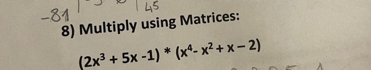 -81
45
8) Multiply using Matrices:
(2x³ + 5x-1) * (x²-x²+x-2)
C